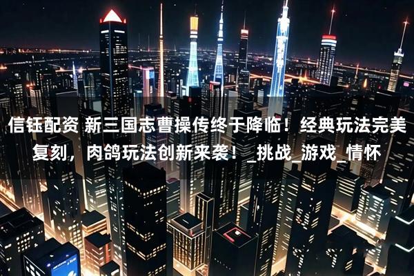 信钰配资 新三国志曹操传终于降临！经典玩法完美复刻，肉鸽玩法创新来袭！_挑战_游戏_情怀