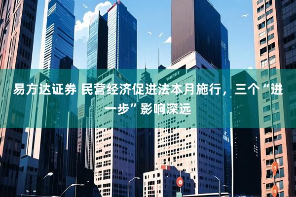 易方达证券 民营经济促进法本月施行，三个“进一步”影响深远