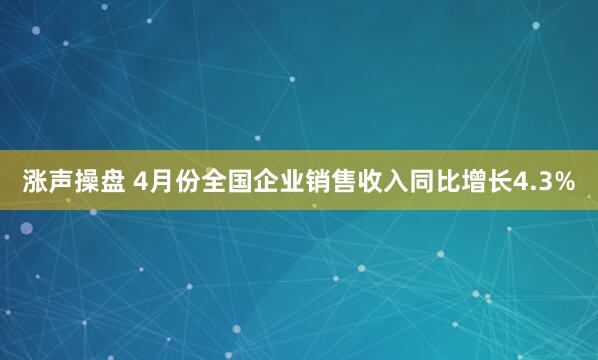 涨声操盘 4月份全国企业销售收入同比增长4.3%