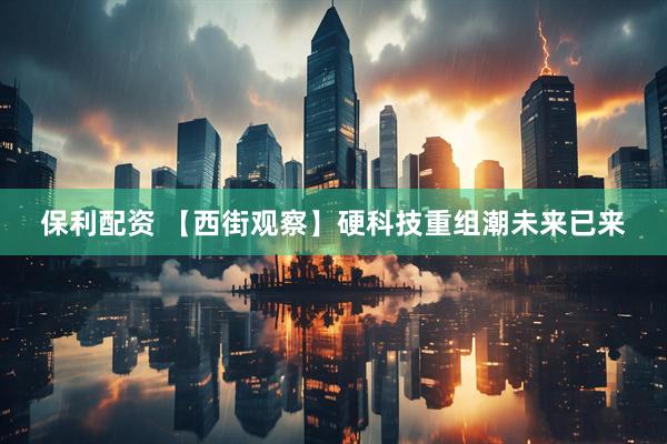 保利配资 【西街观察】硬科技重组潮未来已来