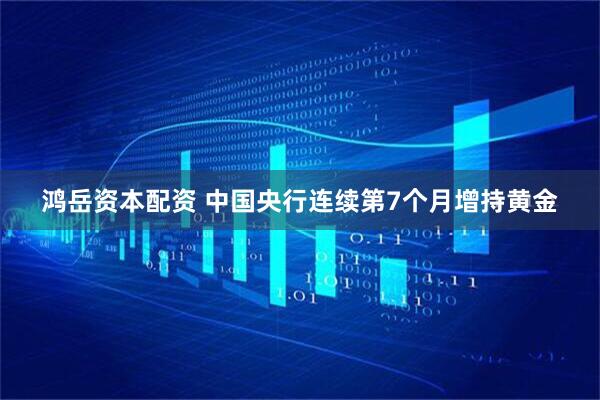 鸿岳资本配资 中国央行连续第7个月增持黄金