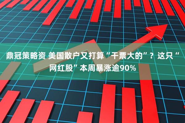 鼎冠策略资 美国散户又打算“干票大的”？这只“网红股”本周暴涨逾90%