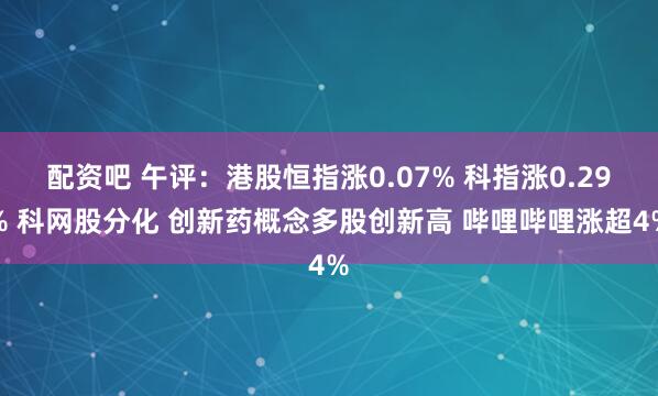 配资吧 午评：港股恒指涨0.07% 科指涨0.29% 科网股分化 创新药概念多股创新高 哔哩哔哩涨超4%