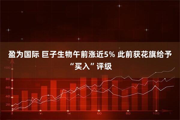 盈为国际 巨子生物午前涨近5% 此前获花旗给予“买入”评级