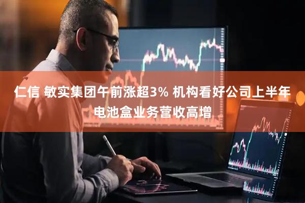 仁信 敏实集团午前涨超3% 机构看好公司上半年电池盒业务营收高增