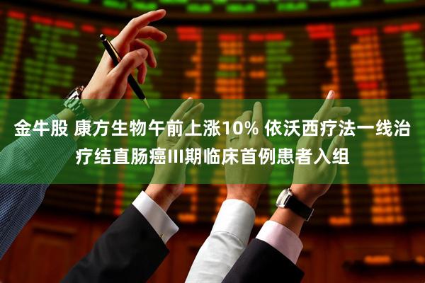 金牛股 康方生物午前上涨10% 依沃西疗法一线治疗结直肠癌III期临床首例患者入组
