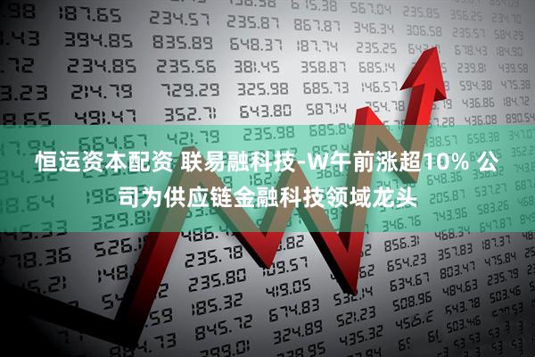 恒运资本配资 联易融科技-W午前涨超10% 公司为供应链金融科技领域龙头