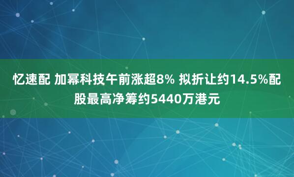 忆速配 加幂科技午前涨超8% 拟折让约14.5%配股最高净筹约5440万港元