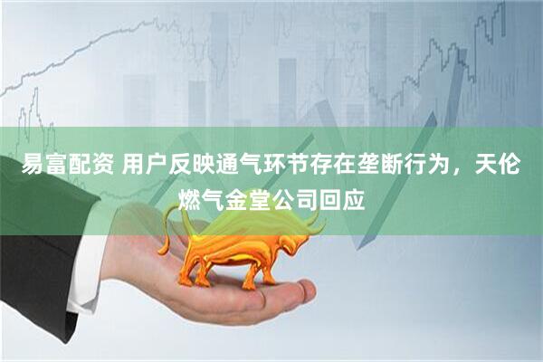 易富配资 用户反映通气环节存在垄断行为，天伦燃气金堂公司回应