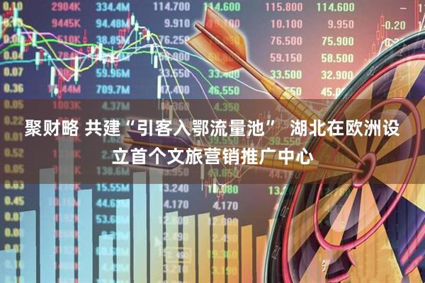 聚财略 共建“引客入鄂流量池”  湖北在欧洲设立首个文旅营销推广中心
