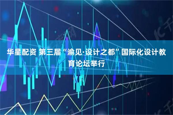 华星配资 第三届“渝见·设计之都”国际化设计教育论坛举行