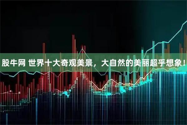股牛网 世界十大奇观美景，大自然的美丽超乎想象！