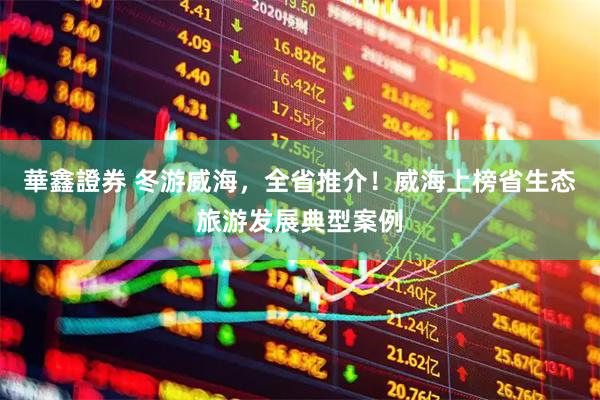 華鑫證券 冬游威海，全省推介！威海上榜省生态旅游发展典型案例