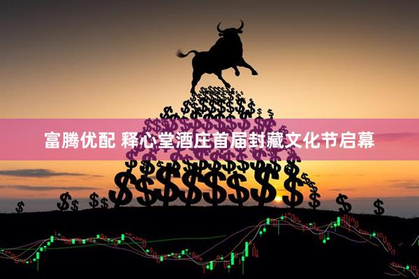 富腾优配 释心堂酒庄首届封藏文化节启幕