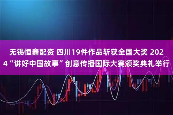 无锡恒鑫配资 四川19件作品斩获全国大奖 2024“讲好中国故事”创意传播国际大赛颁奖典礼举行