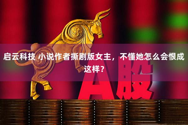 启云科技 小说作者撕剧版女主，不懂她怎么会恨成这样？