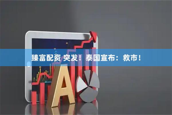 臻富配资 突发！泰国宣布：救市！