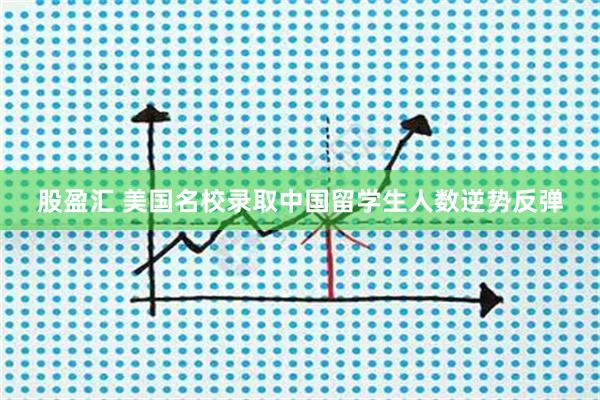 股盈汇 美国名校录取中国留学生人数逆势反弹