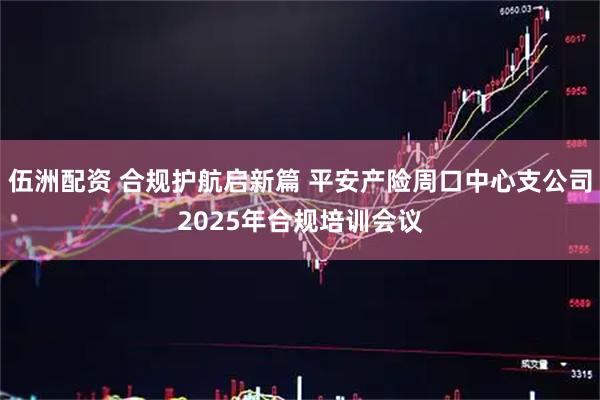 伍洲配资 合规护航启新篇 平安产险周口中心支公司2025年合规培训会议
