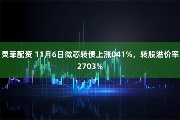 灵菲配资 11月6日微芯转债上涨041%，转股溢价率2703%