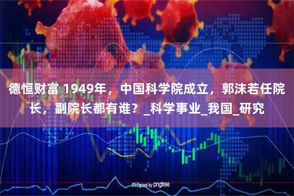 德恒财富 1949年，中国科学院成立，郭沫若任院长，副院长都有谁？_科学事业_我国_研究