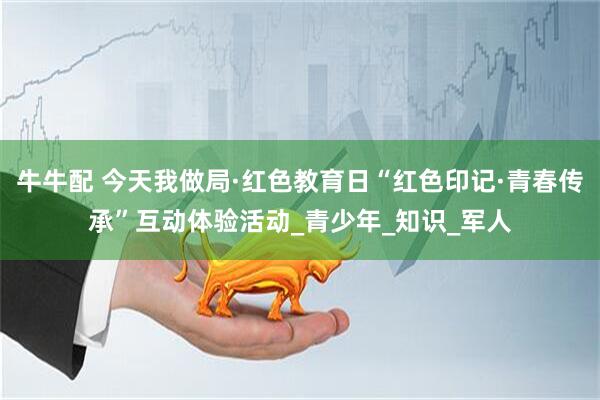 牛牛配 今天我做局·红色教育日“红色印记·青春传承”互动体验活动_青少年_知识_军人