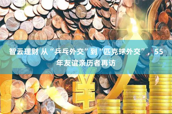 智云理财 从“乒乓外交”到“匹克球外交”，55年友谊亲历者再访