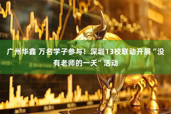 广州华鑫 万名学子参与！深圳13校联动开展“没有老师的一天”活动